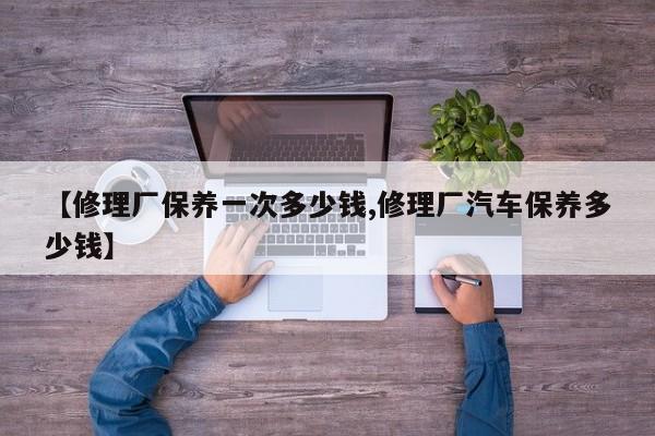 【修理厂保养一次多少钱,修理厂汽车保养多少钱】