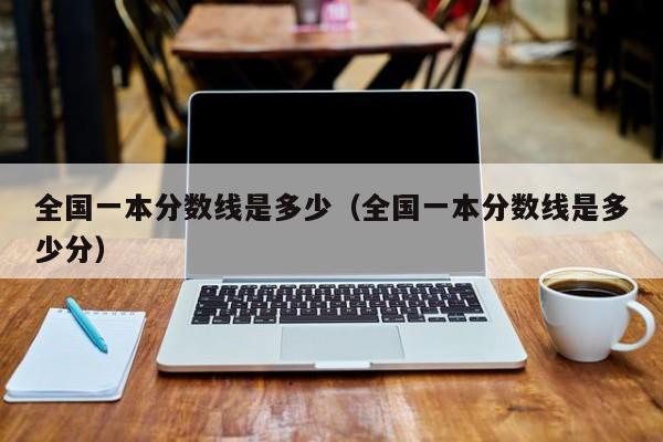 全国一本分数线是多少（全国一本分数线是多少分）
