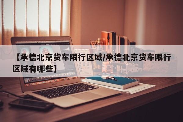 【承德北京货车限行区域／承德北京货车限行区域有哪些】