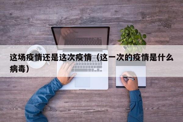 这场疫情还是这次疫情（这一次的疫情是什么病毒）