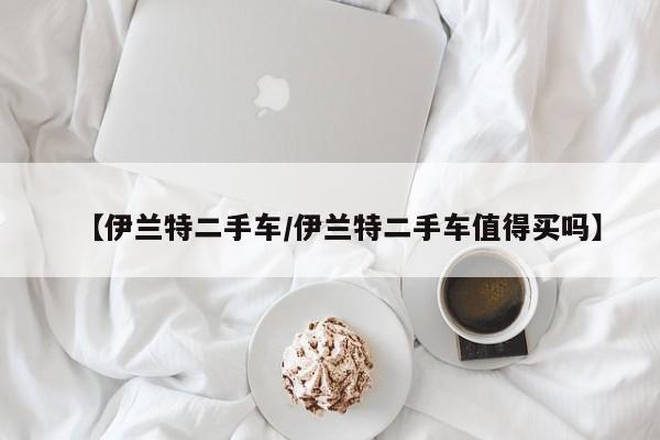 【伊兰特二手车／伊兰特二手车值得买吗】