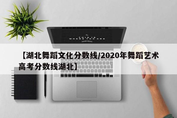 【湖北舞蹈文化分数线／2020年舞蹈艺术高考分数线湖北】