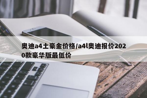 奥迪a4土豪金价格／a4l奥迪报价2020款豪华版最低价
