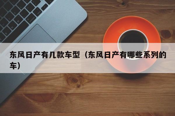 东风日产有几款车型（东风日产有哪些系列的车）