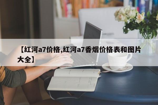 【红河a7价格,红河a7香烟价格表和图片大全】
