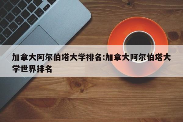 加拿大阿尔伯塔大学排名：加拿大阿尔伯塔大学世界排名