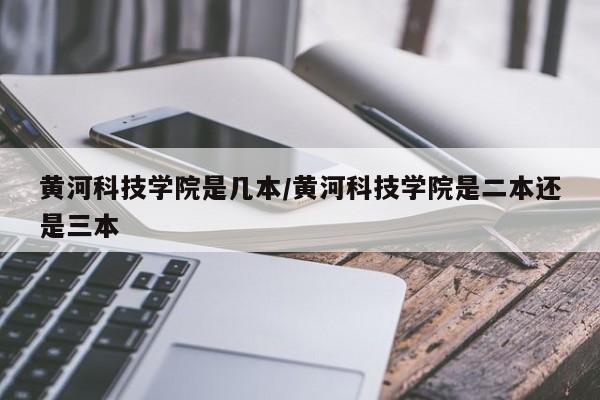 黄河科技学院是几本／黄河科技学院是二本还是三本