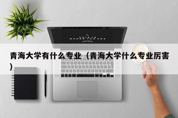 青海大学有什么专业（青海大学什么专业厉害）