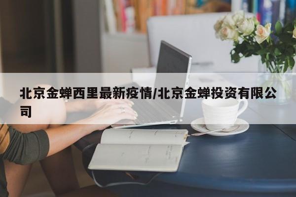 北京金蝉西里最新疫情／北京金蝉投资有限公司