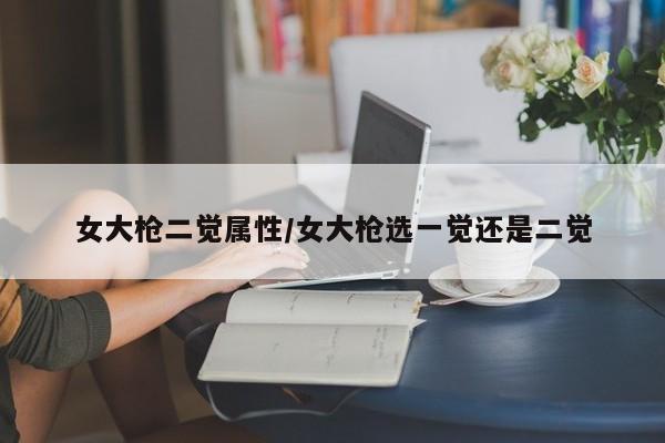 女大枪二觉属性／女大枪选一觉还是二觉
