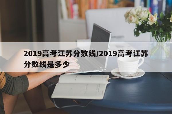 2019高考江苏分数线／2019高考江苏分数线是多少