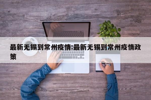 最新无锡到常州疫情：最新无锡到常州疫情政策