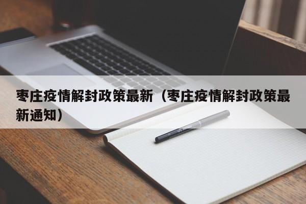 枣庄疫情解封政策最新（枣庄疫情解封政策最新通知）