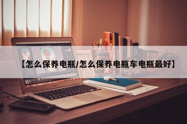 【怎么保养电瓶／怎么保养电瓶车电瓶最好】