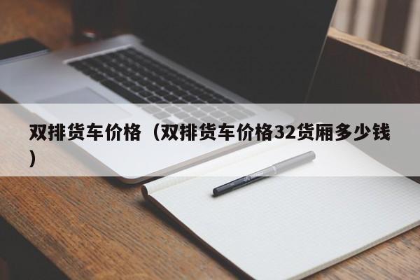 双排货车价格（双排货车价格32货厢多少钱）