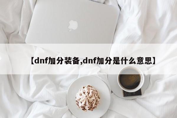 【dnf加分装备,dnf加分是什么意思】