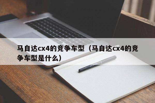 马自达cx4的竞争车型（马自达cx4的竞争车型是什么）