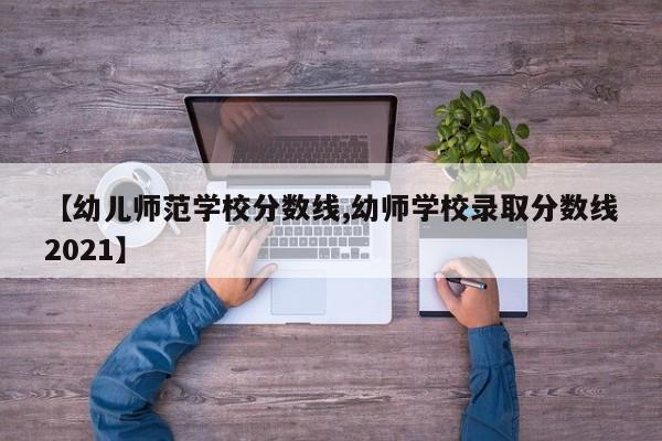 【幼儿师范学校分数线,幼师学校录取分数线2021】