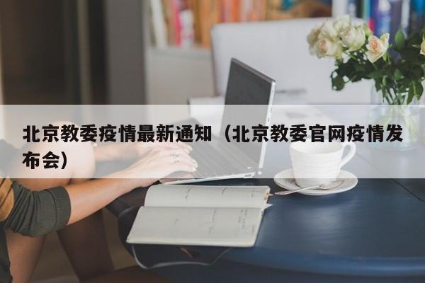 北京教委疫情最新通知（北京教委官网疫情发布会）