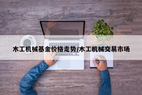 木工机械基金价格走势／木工机械交易市场