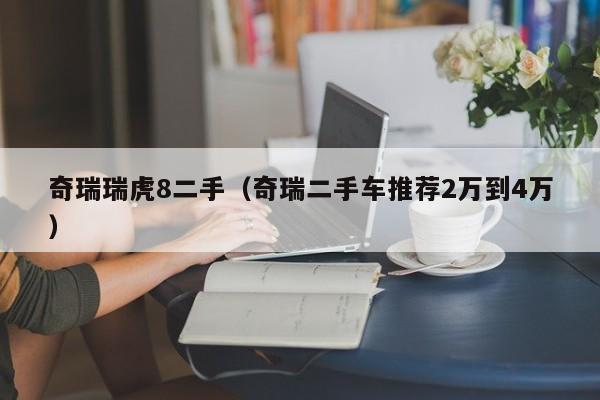 奇瑞瑞虎8二手（奇瑞二手车推荐2万到4万）