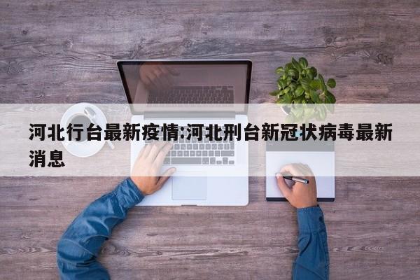 河北行台最新疫情：河北刑台新冠状病毒最新消息