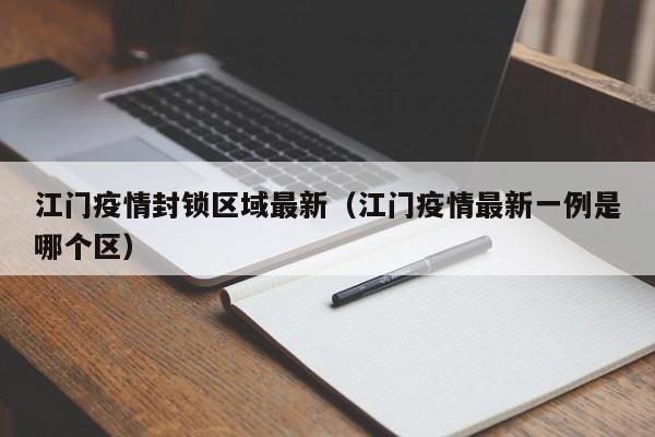 江门疫情封锁区域最新（江门疫情最新一例是哪个区）