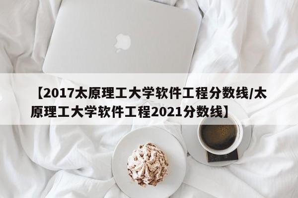 【2017太原理工大学软件工程分数线／太原理工大学软件工程2021分数线】