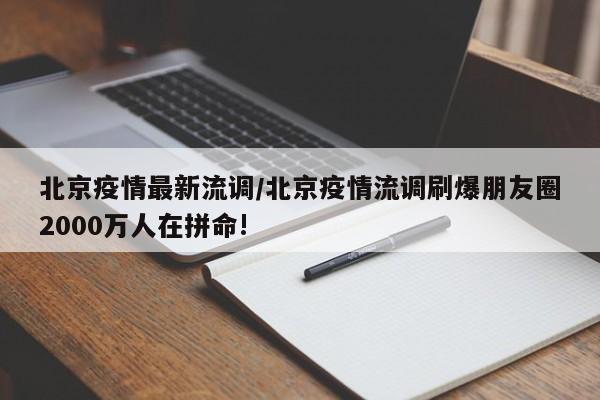 北京疫情最新流调／北京疫情流调刷爆朋友圈2000万人在拼命!