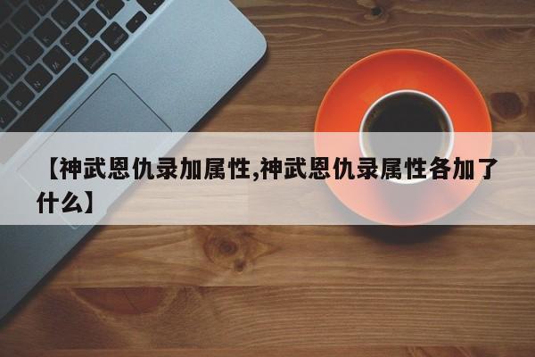 【神武恩仇录加属性,神武恩仇录属性各加了什么】