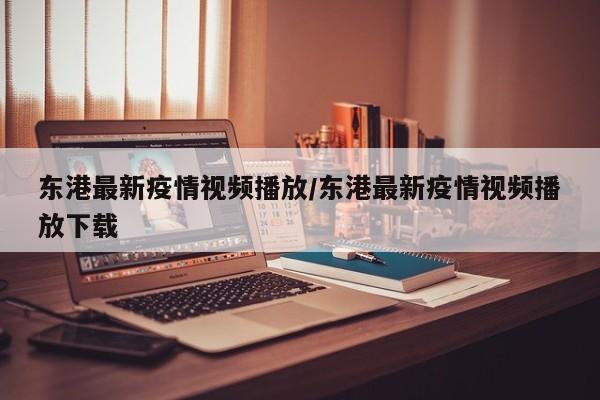 东港最新疫情视频播放／东港最新疫情视频播放下载