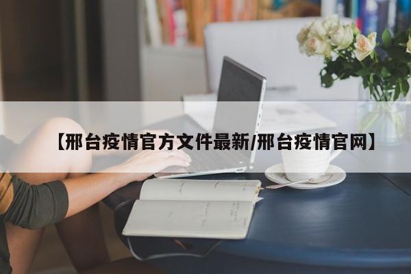 【邢台疫情官方文件最新／邢台疫情官网】