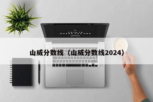 山威分数线（山威分数线2024）