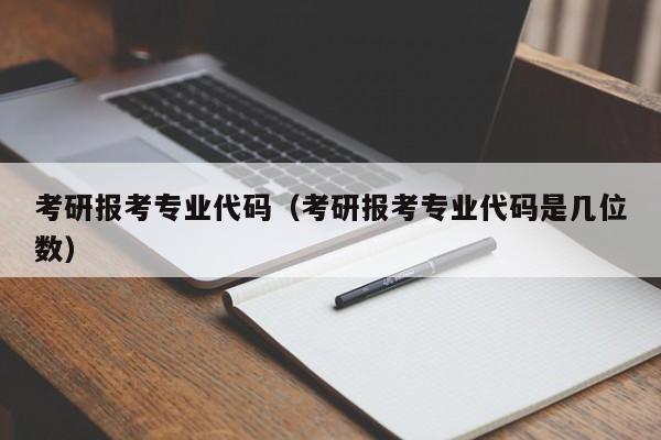 考研报考专业代码（考研报考专业代码是几位数）