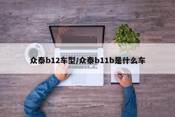 众泰b12车型／众泰b11b是什么车