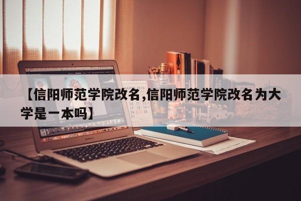 【信阳师范学院改名,信阳师范学院改名为大学是一本吗】
