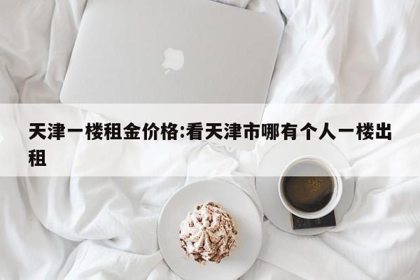 天津一楼租金价格：看天津市哪有个人一楼出租