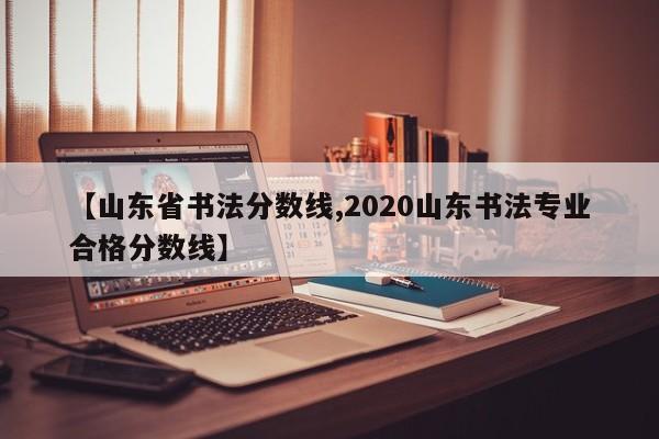 【山东省书法分数线,2020山东书法专业合格分数线】