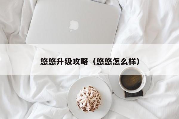 悠悠升级攻略（悠悠怎么样）