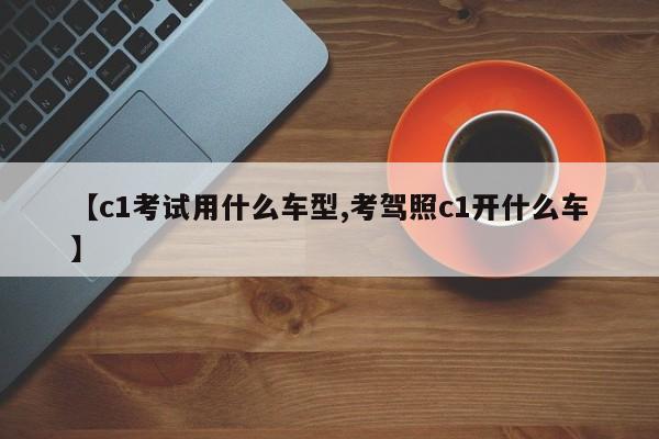 【c1考试用什么车型,考驾照c1开什么车】