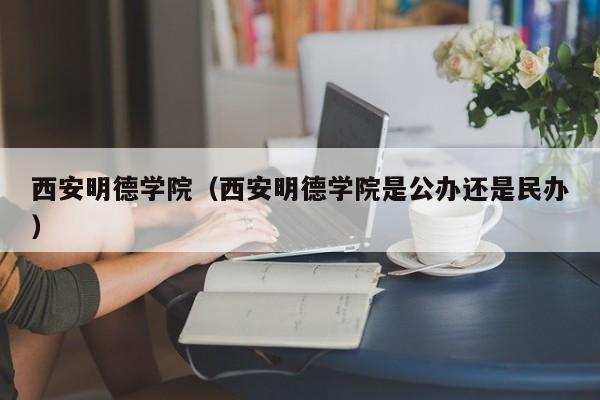 西安明德学院（西安明德学院是公办还是民办）