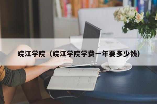 皖江学院（皖江学院学费一年要多少钱）