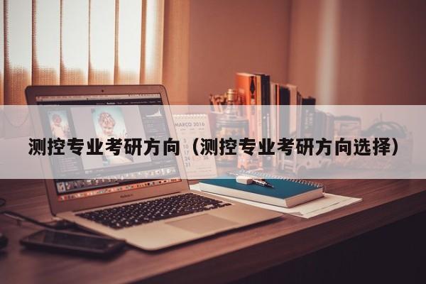测控专业考研方向（测控专业考研方向选择）