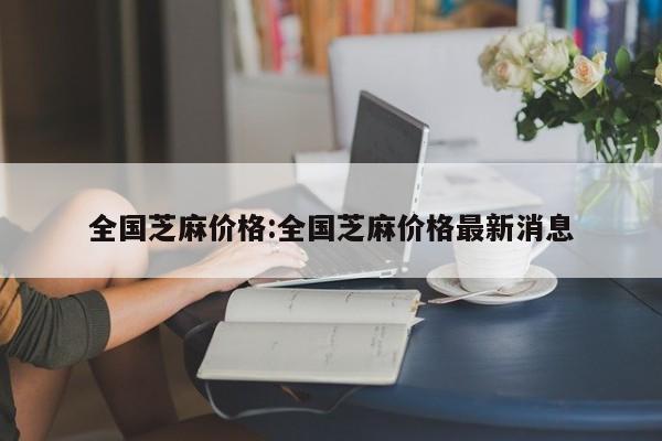 全国芝麻价格：全国芝麻价格最新消息