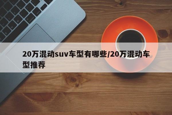 20万混动suv车型有哪些／20万混动车型推荐