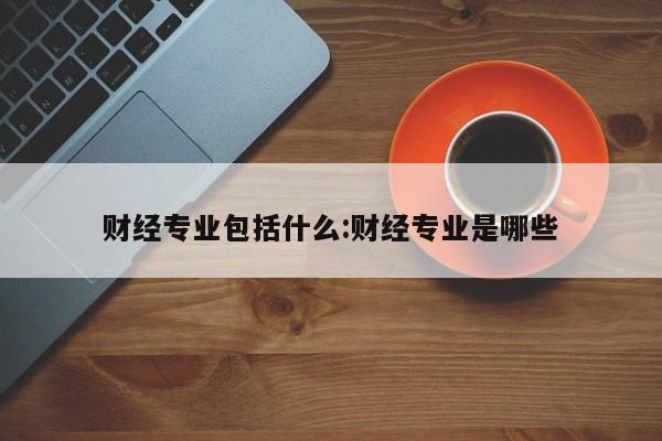 财经专业包括什么：财经专业是哪些
