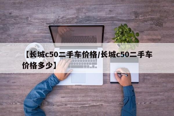 【长城c50二手车价格／长城c50二手车价格多少】