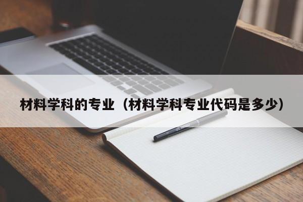 材料学科的专业（材料学科专业代码是多少）