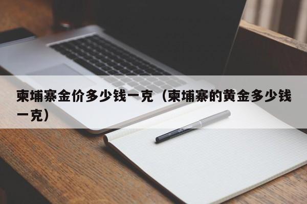 柬埔寨金价多少钱一克（柬埔寨的黄金多少钱一克）