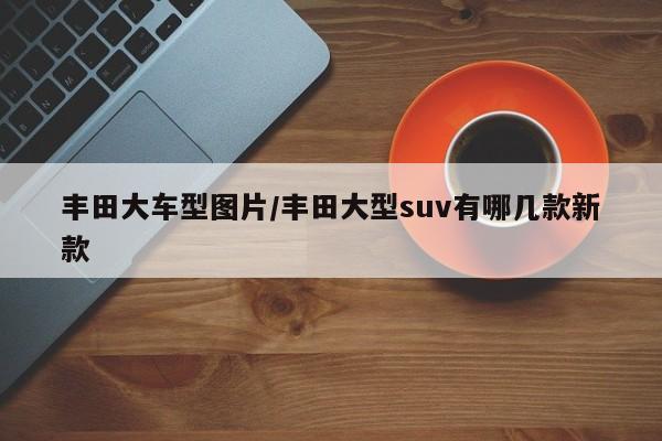 丰田大车型图片／丰田大型suv有哪几款新款